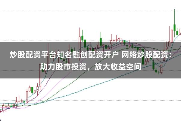 炒股配資平臺知名融創配資開戶 網絡炒股配資：助力股市投資，放大收益空間