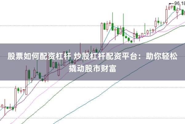 股票如何配資杠桿 炒股杠桿配資平臺：助你輕松撬動股市財富