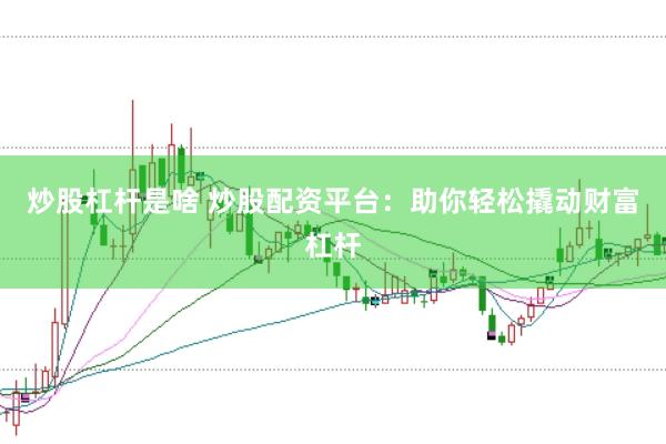 炒股杠桿是啥 炒股配資平臺：助你輕松撬動財富杠桿