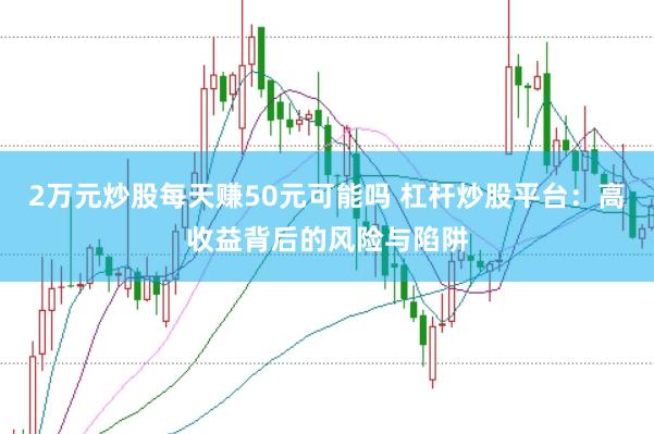 2萬元炒股每天賺50元可能嗎 杠桿炒股平臺：高收益背后的風險與陷阱