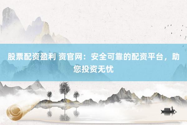 股票配資盈利 資官網(wǎng)：安全可靠的配資平臺，助您投資無憂