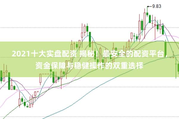2021十大實盤配資 揭秘！最安全的配資平臺，資金保障與穩健操作的雙重選擇